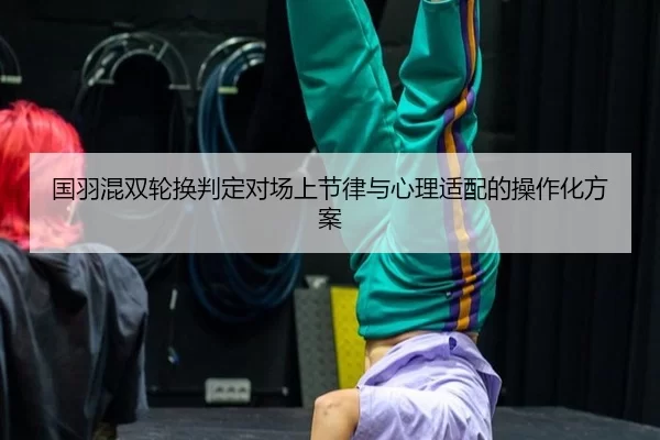 国羽混双轮换判定对场上节律与心理适配的操作化方案