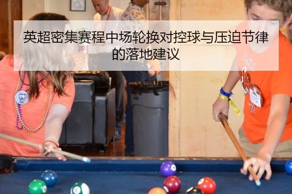 英超密集赛程中场轮换对控球与压迫节律的落地建议