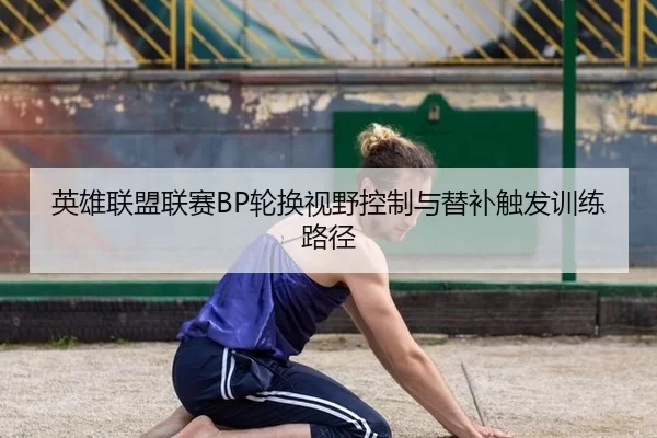 英雄联盟联赛BP轮换视野控制与替补触发训练路径
