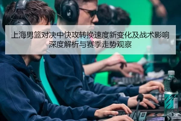 上海男篮对决中快攻转换速度新变化及战术影响深度解析与赛季走势观察