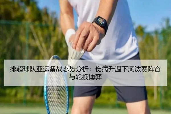 排超球队亚运备战态势分析：伤病升温下淘汰赛阵容与轮换博弈
