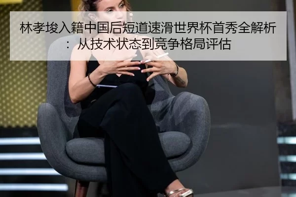 林孝埈入籍中国后短道速滑世界杯首秀全解析：从技术状态到竞争格局评估